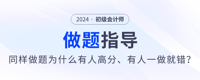 備考2024年初級(jí)會(huì)計(jì)同樣做題,，為什么有人高分,，有人卻一做就錯(cuò)？