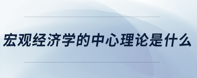 宏觀經(jīng)濟(jì)學(xué)的中心理論是什么