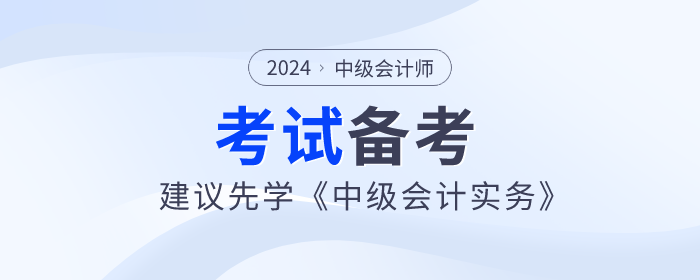 2024年中級會計師備考已開始,，建議先學(xué)《中級會計實務(wù)》科目！