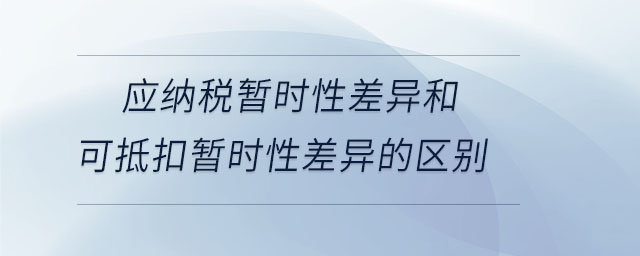 應(yīng)納稅暫時(shí)性差異和可抵扣暫時(shí)性差異的區(qū)別