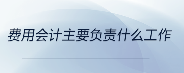 費(fèi)用會(huì)計(jì)主要負(fù)責(zé)什么工作