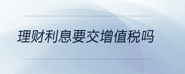 理財(cái)利息要交增值稅嗎