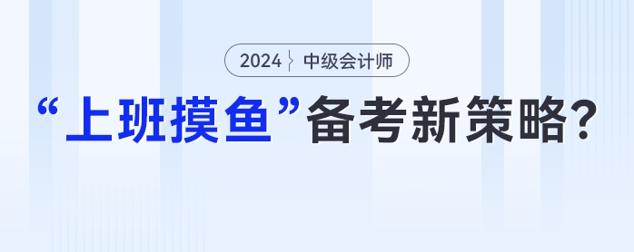 中級會計在職備考新策略：妙用“上班摸魚”時光,，高效提升學(xué)習(xí)成效,！