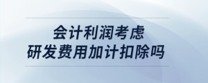 會計利潤考慮研發(fā)費用加計扣除嗎