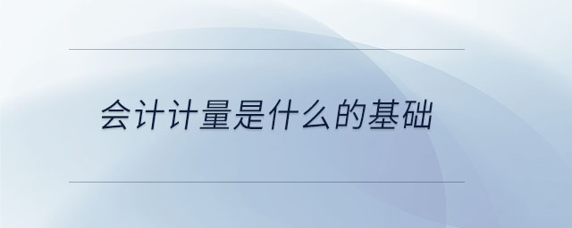 會(huì)計(jì)計(jì)量是什么的基礎(chǔ)