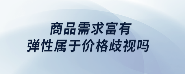 商品需求富有彈性屬于價格歧視嗎