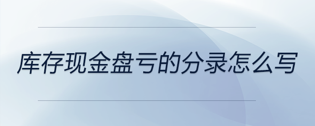 庫存現(xiàn)金盤虧的分錄怎么寫