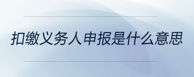 扣繳義務(wù)人申報(bào)是什么意思