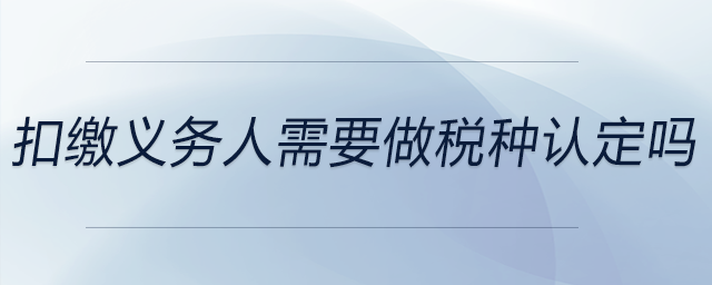 扣繳義務(wù)人需要做稅種認(rèn)定嗎