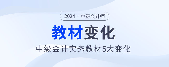 刪減一章,！難度降低,，2024年中級(jí)會(huì)計(jì)實(shí)務(wù)教材5大變化，快來了解