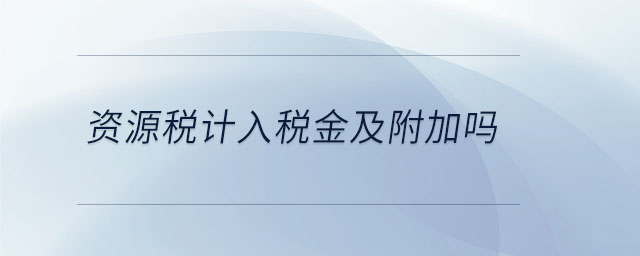 資源稅計(jì)入稅金及附加嗎