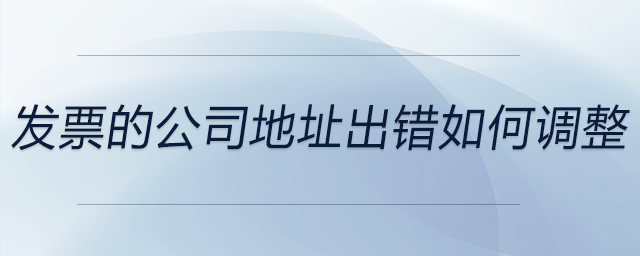 發(fā)票的公司地址出錯(cuò)如何調(diào)整