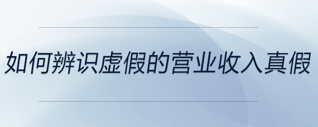 如何辨識虛假的營業(yè)收入真假