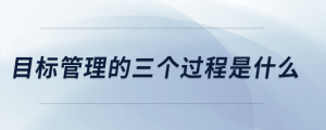 目標(biāo)管理的三個(gè)過程是什么