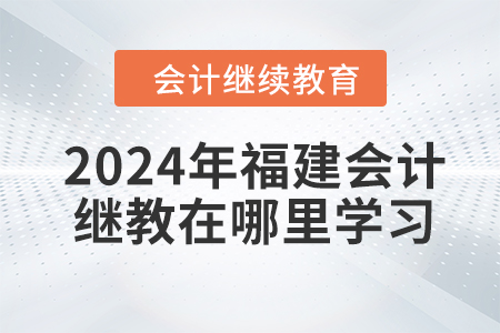 2024年福建會計繼續(xù)教育在哪里學習,？