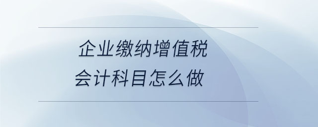 企業(yè)繳納增值稅會(huì)計(jì)科目怎么做