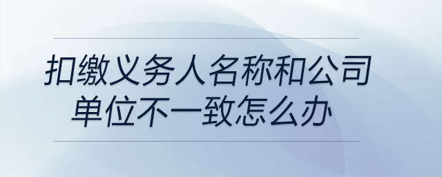 扣繳義務(wù)人名稱和公司單位不一致怎么辦