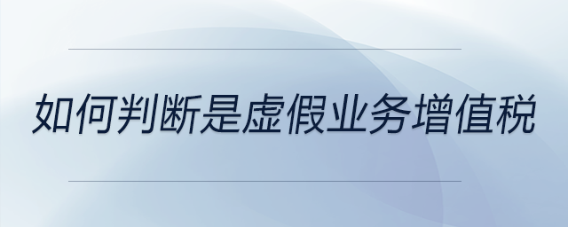 如何判斷是虛假業(yè)務(wù)增值稅