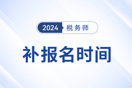 2024年稅務(wù)師補(bǔ)報(bào)名截止時(shí)間