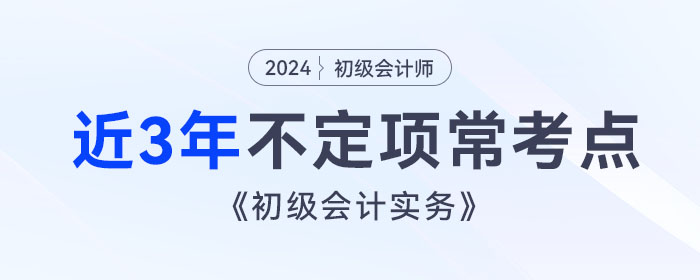 考前撈分,！《初級(jí)會(huì)計(jì)實(shí)務(wù)》近3年不定項(xiàng)常考點(diǎn)總結(jié),！