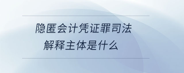 隱匿會計憑證罪司法解釋主體是什么