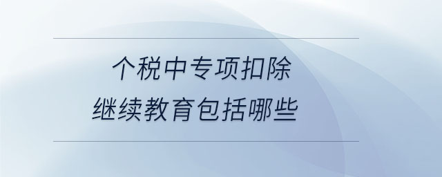 個(gè)稅中專項(xiàng)扣除繼續(xù)教育包括哪些