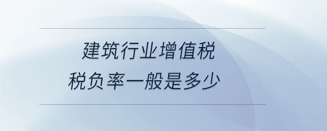 建筑行業(yè)增值稅稅負(fù)率一般是多少