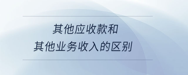 其他應(yīng)收款和其他業(yè)務(wù)收入的區(qū)別