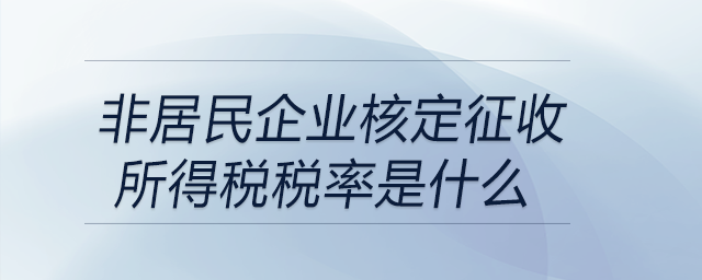 非居民企業(yè)核定征收所得稅稅率是什么