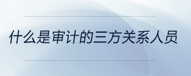 什么是審計(jì)的三方關(guān)系人員