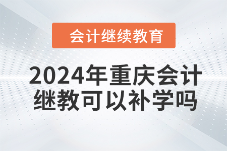 2024年重慶會計繼續(xù)教育可以補學嗎？