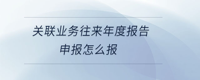 關(guān)聯(lián)業(yè)務(wù)往來年度報(bào)告申報(bào)怎么報(bào)