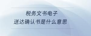 稅務(wù)文書電子送達(dá)確認(rèn)書是什么意思