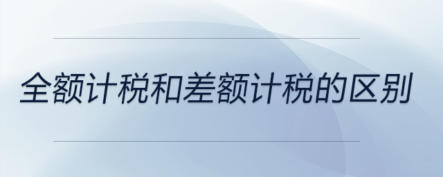 全額計稅和差額計稅的區(qū)別