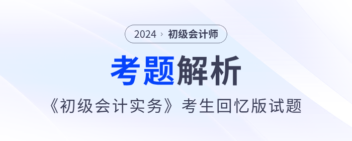 2024年《初級會計實務(wù)》考題解析5.18第一批次_考生回憶版