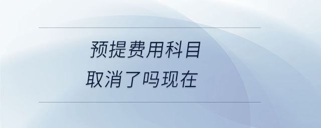 預(yù)提費(fèi)用科目取消了嗎現(xiàn)在