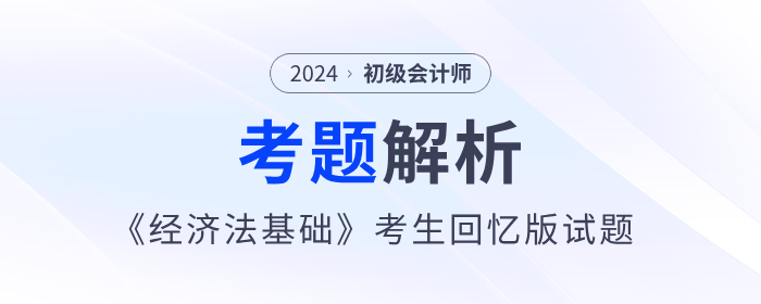 2024年初級會計《經(jīng)濟法基礎(chǔ)》考題解析5.18第一批次_考生回憶版