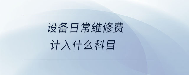 設(shè)備日常維修費(fèi)計(jì)入什么科目