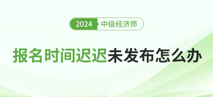 2024年各地中級經(jīng)濟(jì)師報(bào)名具體時(shí)間遲遲未發(fā)布怎么辦,？