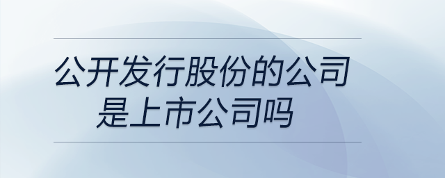 公開發(fā)行股份的公司是上市公司嗎