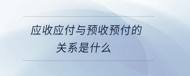 應(yīng)收應(yīng)付與預(yù)收預(yù)付的關(guān)系是什么