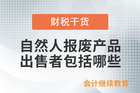 資源回收企業(yè)“反向開(kāi)票”政策中自然人報(bào)廢產(chǎn)品出售者包括哪些,？