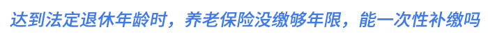 達(dá)到法定退休年齡時(shí),，養(yǎng)老保險(xiǎn)沒繳夠年限，能一次性補(bǔ)繳嗎,？