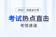 考情速遞！2024年初級(jí)會(huì)計(jì)考試開(kāi)考,，全程熱點(diǎn)直擊,！