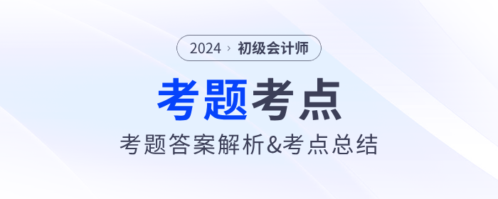 2024年初級會計考試考題答案解析及考點總結(jié)（考生回憶版）