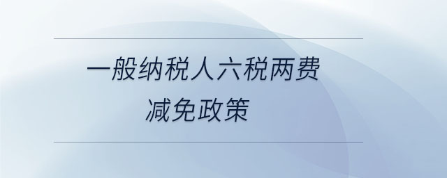 一般納稅人六稅兩費(fèi)減免政策