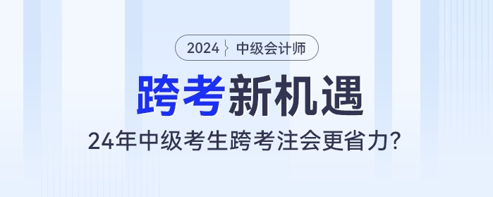 跨考新機(jī)遇：24年中級(jí)會(huì)計(jì)考生跨考注會(huì)更省力,？