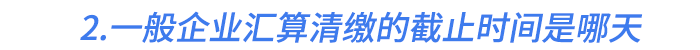 2.一般企業(yè)匯算清繳的截止時(shí)間是哪天