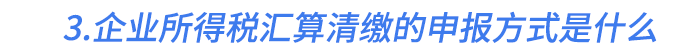 3.企業(yè)所得稅匯算清繳的申報(bào)方式是什么