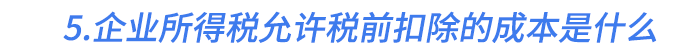 5.企業(yè)所得稅允許稅前扣除的成本是什么